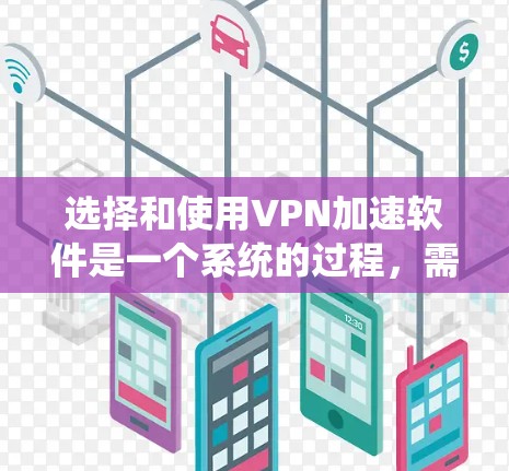 选择和使用VPN加速软件是一个系统的过程，需要综合考虑多种因素，包括软件的性能、安全性和兼容性，以及用户对软件的评价和反馈。以下是一个分步骤的指南，帮助你更好地选择和使用VPN加速软件