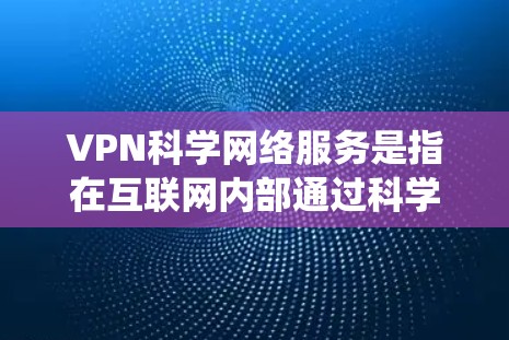 VPN科学网络服务是指在互联网内部通过科学和技术手段实现虚拟网络连接的系统。这些服务通常结合了加密通信、网络安全、区块链技术和机器学习等前沿科技，旨在提升 VPN 的安全性、隐私性和高效性