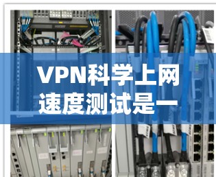 VPN科学上网速度测试是一种模拟真实网络环境的实验，旨在评估VPN技术在特定条件下下的性能和稳定性。以下是进行科学上网速度测试的关键步骤和注意事项