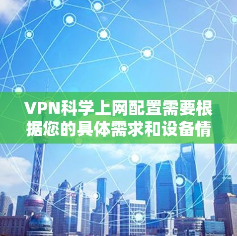 VPN科学上网配置需要根据您的具体需求和设备情况进行调整，以下是一些常见的配置步骤和注意事项