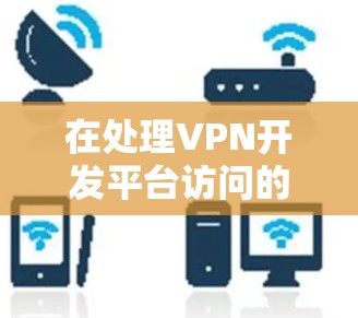 在处理VPN开发平台访问的问题时,以下是一些关键步骤和建议,帮助您顺利地进行 在处理VPN开发平台访问的问题时,以下是一些关键步骤和建议,帮助您顺利地进行