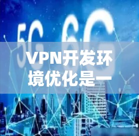 VPN开发环境优化是一个复杂而重要的过程，以确保网络的安全、稳定和高效。以下是一些关键步骤和注意事项，帮助您优化VPN开发环境