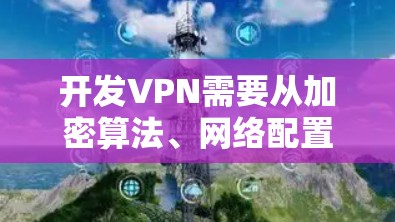 开发VPN需要从加密算法、网络配置、多设备连接到用户管理等多个环节入手。以下是对该过程的逐步解释和总结