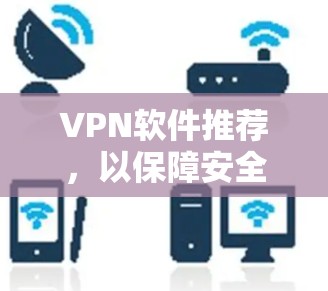 VPN软件推荐,以保障安全和稳定使用体验 VPN软件推荐,以保障安全和稳定使用体验