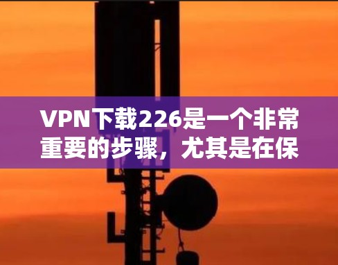 VPN下载226是一个非常重要的步骤,尤其是在保护个人隐私和数据安全方面。以下是我在寻找VPN下载226时的思考过程 VPN下载226是一个非常重要的步骤,尤其是在保护个人隐私和数据安全方面。以下是我在寻找VPN下载226时的思考过程