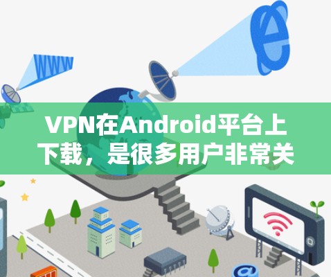 VPN在Android平台上下载,是很多用户非常关心的问题。以下是一些推荐的软件,供你选择 VPN在Android平台上下载,是很多用户非常关心的问题。以下是一些推荐的软件,供你选择