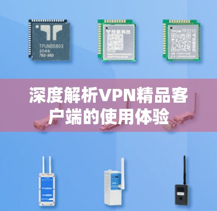 深度解析VPN精品客户端的使用体验 深度解析VPN精品客户端的使用体验