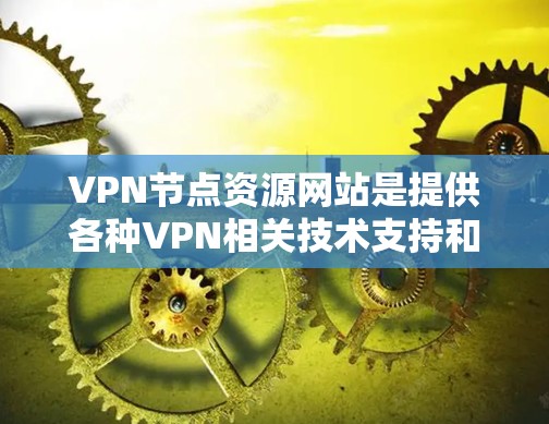 VPN节点资源网站是提供各种VPN相关技术支持和资源的网站，包括教程、工具、论坛等，帮助用户更好地使用VPN服务。以下是详细介绍