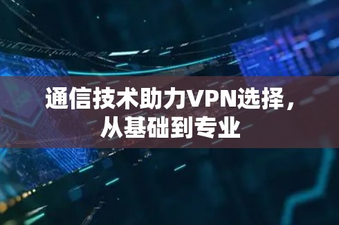 通信技术助力VPN选择,从基础到专业 通信技术助力VPN选择,从基础到专业