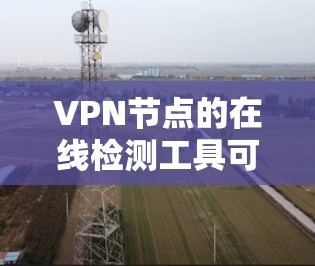VPN节点的在线检测工具可以帮助你快速检测网站服务器、VPN节点等位置是否在服务器列表中。以下是一些常见的VPN节点在线检测工具，供你选择
