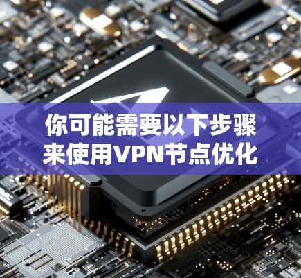 你可能需要以下步骤来使用VPN节点优化工具APP