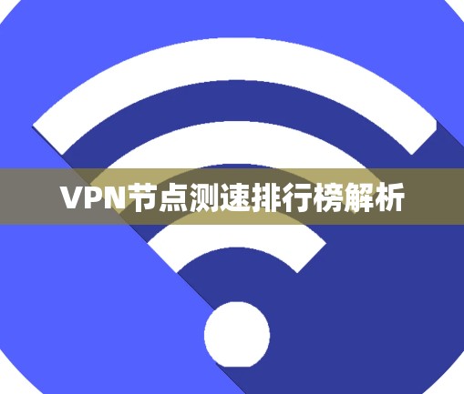 VPN节点测速排行榜解析 VPN节点测速排行榜解析