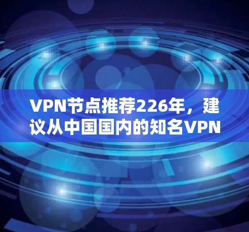 VPN节点推荐226年,建议从中国国内的知名VPN公司入手,因为这些公司在226年已经调整了版本,提供了更加全面的配置选项,包括端到端加密、多因素认证、流媒体支持等。以下是几个值得推荐的VPN服务 VPN节点推荐226年,建议从中国国内的知名VPN公司入手,因为这些公司在226年已经调整了版本,提供了更加全面的配置选项,包括端到端加密、多因素认证、流媒体支持等。以下是几个值得推荐的VPN服务