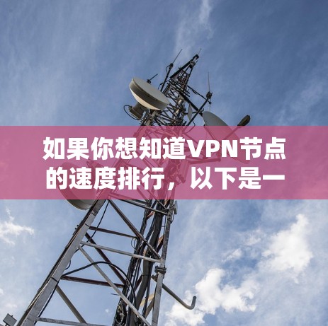 如果你想知道VPN节点的速度排行,以下是一些常见的数据和建议 如果你想知道VPN节点的速度排行,以下是一些常见的数据和建议