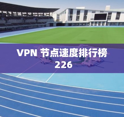 VPN 节点速度排行榜 226 VPN 节点速度排行榜 226