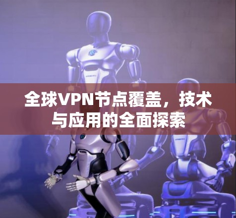 全球VPN节点覆盖,技术与应用的全面探索 全球VPN节点覆盖,技术与应用的全面探索