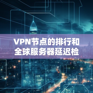 VPN节点的排行和全球服务器延迟检测是网络优化的重要部分,以下是对这两个方面的详细说明 VPN节点的排行和全球服务器延迟检测是网络优化的重要部分,以下是对这两个方面的详细说明