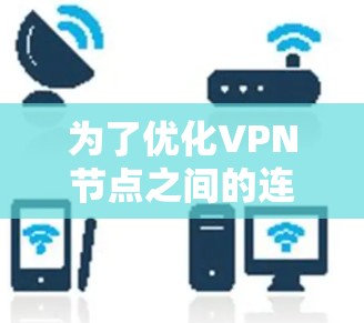 为了优化VPN节点之间的连接,可以按照以下步骤进行 为了优化VPN节点之间的连接,可以按照以下步骤进行