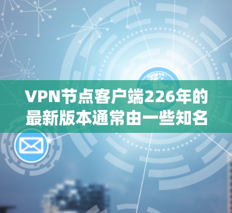 VPN节点客户端226年的最新版本通常由一些知名软件公司推出,如DnD、Proton、DeepC、NetMask等。以下是这些软件的最新版本信息 VPN节点客户端226年的最新版本通常由一些知名软件公司推出,如DnD、Proton、DeepC、NetMask等。以下是这些软件的最新版本信息