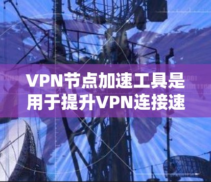 VPN节点加速工具是用于提升VPN连接速度、优化服务器性能的工具。以下是对这些工具的详细介绍 VPN节点加速工具是用于提升VPN连接速度、优化服务器性能的工具。以下是对这些工具的详细介绍