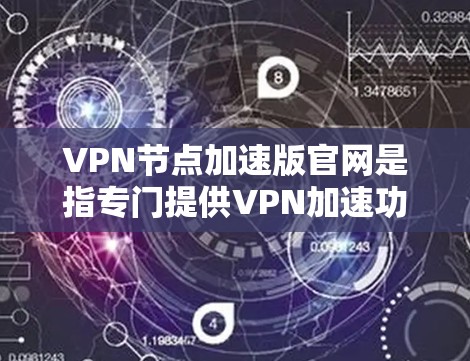 VPN节点加速版官网是指专门提供VPN加速功能的网站，旨在帮助用户更快地连接到远程服务器。以下是一个详细且全面的总结