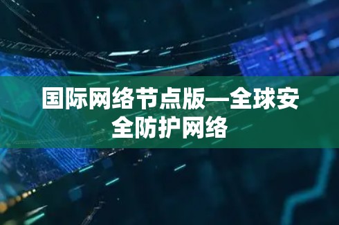 国际网络节点版—全球安全防护网络 国际网络节点版—全球安全防护网络