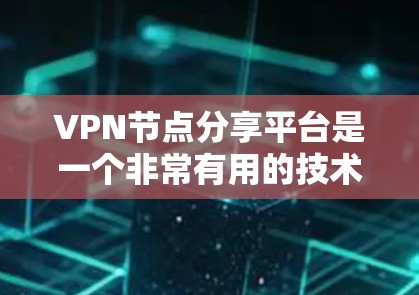 VPN节点分享平台是一个非常有用的技术，帮助用户高效地获取和分享VPN相关资源。以下是对该主题的详细总结