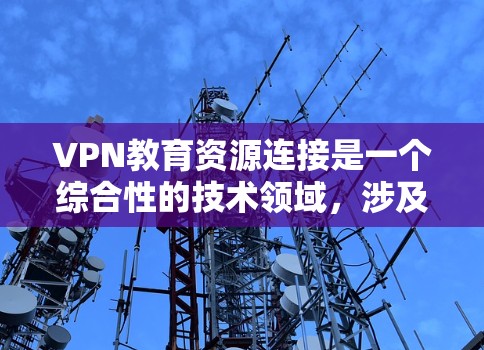 VPN教育资源连接是一个综合性的技术领域，涉及多个关键方面，包括技术实现、安全配置、应用场景以及用户需求。以下是对该领域的详细分析和总结