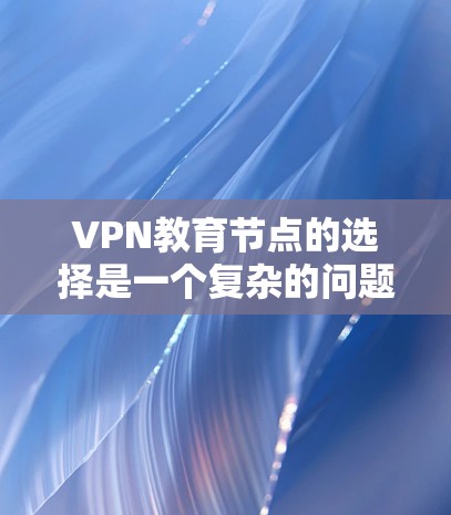 VPN教育节点的选择是一个复杂的问题,需要综合考虑多个因素,以确保安全、可靠、高效。以下是一些关键点和步骤,帮助你选择一个适合的VPN教育节点 VPN教育节点的选择是一个复杂的问题,需要综合考虑多个因素,以确保安全、可靠、高效。以下是一些关键点和步骤,帮助你选择一个适合的VPN教育节点
