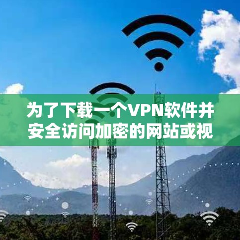 为了下载一个VPN软件并安全访问加密的网站或视频，您可以按照以下步骤操作
