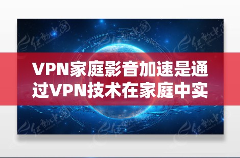 VPN家庭影音加速是通过VPN技术在家庭中实现快速观看视频或下载视频的途径。以下是一步步的解决方案