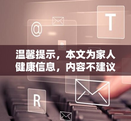 温馨提示,本文为家人健康信息,内容不建议广泛的传播 温馨提示,本文为家人健康信息,内容不建议广泛的传播