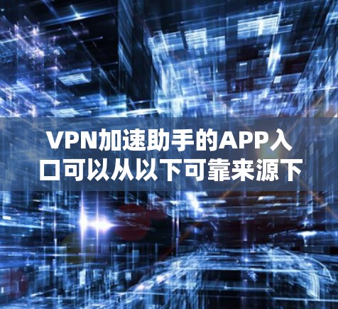 VPN加速助手的APP入口可以从以下可靠来源下载 VPN加速助手的APP入口可以从以下可靠来源下载