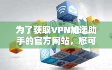 为了获取VPN加速助手的官方网站,您可以按照以下步骤进行 为了获取VPN加速助手的官方网站,您可以按照以下步骤进行