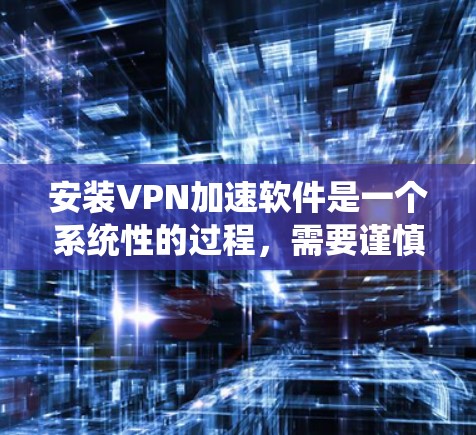 安装VPN加速软件是一个系统性的过程，需要谨慎处理以确保安全和正确。以下是一个有条理的步骤指南，帮助您顺利安装和使用VPN加速软件