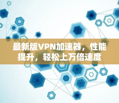 最新版VPN加速器，性能提升，轻松上万倍速度