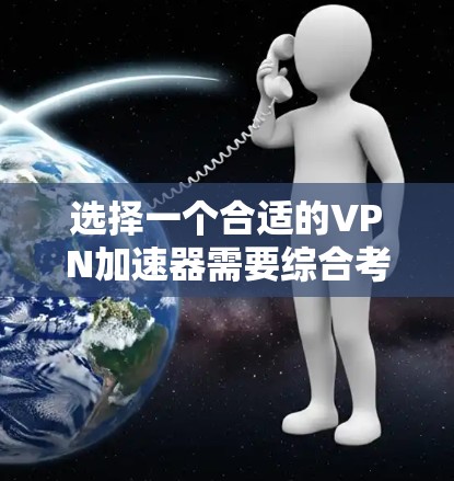 选择一个合适的VPN加速器需要综合考虑多个因素,以下是一些关键点的总结 选择一个合适的VPN加速器需要综合考虑多个因素,以下是一些关键点的总结