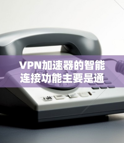 VPN加速器的智能连接功能主要是通过自动连接目标服务器和动态调整连接速度来提升用户体验。然而，这种功能也带来了隐私和安全问题。以下是详细的分析和建议