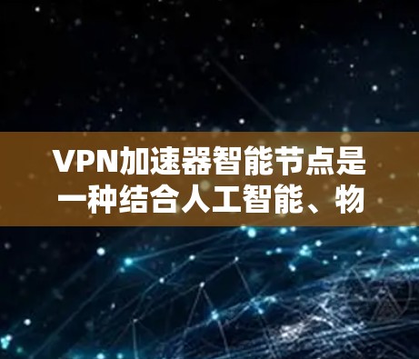 VPN加速器智能节点是一种结合人工智能、物联网和云计算等多领域的技术,旨在为用户提供更个性化的、智能的网络配置和管理服务。以下是该主题的详细分步解释 VPN加速器智能节点是一种结合人工智能、物联网和云计算等多领域的技术,旨在为用户提供更个性化的、智能的网络配置和管理服务。以下是该主题的详细分步解释