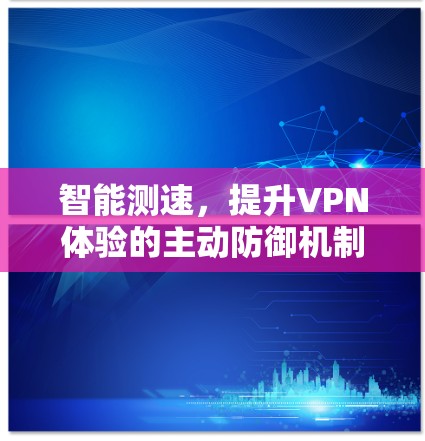 智能测速,提升VPN体验的主动防御机制 智能测速,提升VPN体验的主动防御机制