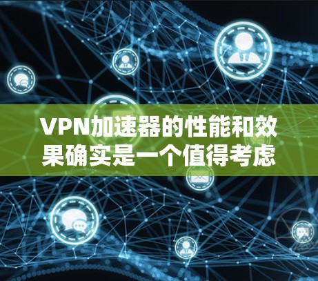 VPN加速器的性能和效果确实是一个值得考虑的方面,但需要综合考虑多个因素,比如加速速度、安全性、界面友好度、操作流程、价格等,才能全面评价其效果。以下是几个常见的VPN加速器及其优缺点的评测 VPN加速器的性能和效果确实是一个值得考虑的方面,但需要综合考虑多个因素,比如加速速度、安全性、界面友好度、操作流程、价格等,才能全面评价其效果。以下是几个常见的VPN加速器及其优缺点的评测