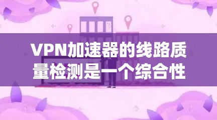 VPN加速器的线路质量检测是一个综合性的过程，涵盖了从网络连接的稳定性到物理安全性的各个方面。以下是详细且系统的解释