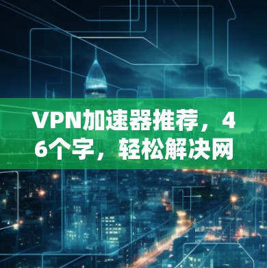 VPN加速器推荐,46个字,轻松解决网络延迟 VPN加速器推荐,46个字,轻松解决网络延迟