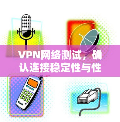 VPN网络测试，确认连接稳定性与性能指标