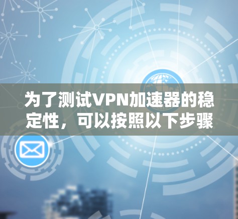 为了测试VPN加速器的稳定性,可以按照以下步骤进行 为了测试VPN加速器的稳定性,可以按照以下步骤进行