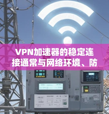 VPN加速器的稳定连接通常与网络环境、防火墙设置、软件兼容性以及加速器本身的性能有关。以下是一个简单的稳定连接方案 VPN加速器的稳定连接通常与网络环境、防火墙设置、软件兼容性以及加速器本身的性能有关。以下是一个简单的稳定连接方案