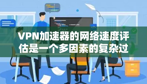 VPN加速器的网络速度评估是一个多因素的复杂过程，涉及服务器的性能、测试工具、测试环境以及安全问题等。以下是对VPN加速器网络速度评估的详细总结