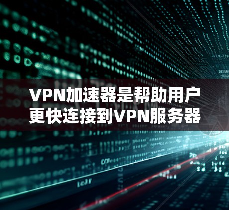 VPN加速器是帮助用户更快连接到VPN服务器的工具，通常包括高速服务器、高负载服务器、高带宽服务器和专为加速器设计的网络加速技术。以下是对VPN加速器的详细分析