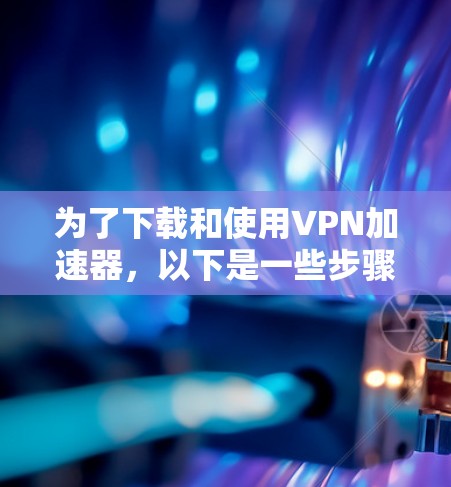 为了下载和使用VPN加速器,以下是一些步骤指南,帮助你顺利完成 为了下载和使用VPN加速器,以下是一些步骤指南,帮助你顺利完成
