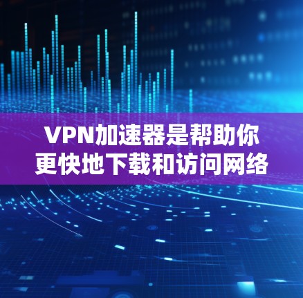 VPN加速器是帮助你更快地下载和访问网络资源的重要工具。选择和使用这些加速器时，需要注意以下几点